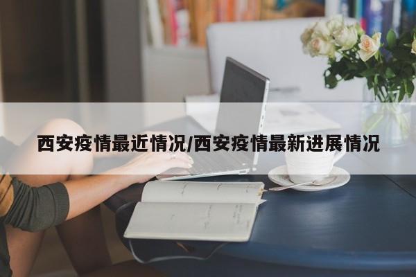 西安疫情最近情况/西安疫情最新进展情况