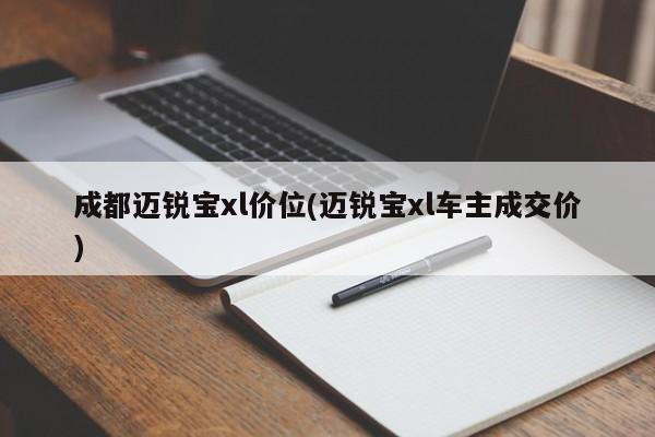 成都迈锐宝xl价位(迈锐宝xl车主成交价)