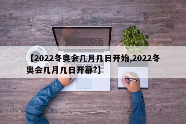 【2022冬奥会几月几日开始,2022冬奥会几月几日开幕?】