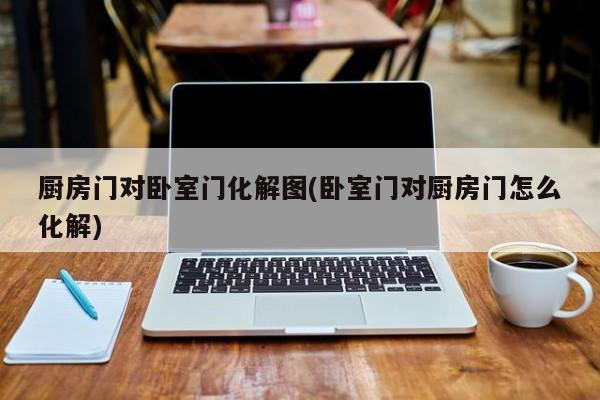 厨房门对卧室门化解图(卧室门对厨房门怎么化解)