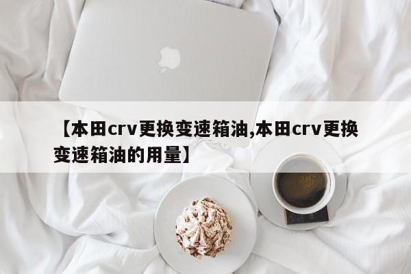 【本田crv更换变速箱油,本田crv更换变速箱油的用量】