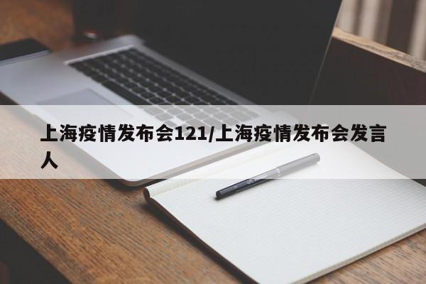 上海疫情发布会121/上海疫情发布会发言人