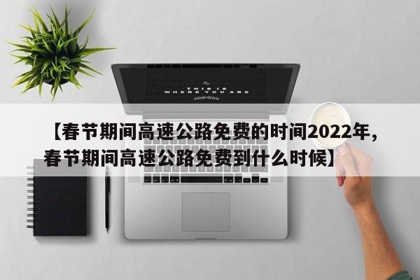 【春节期间高速公路免费的时间2022年,春节期间高速公路免费到什么时候】