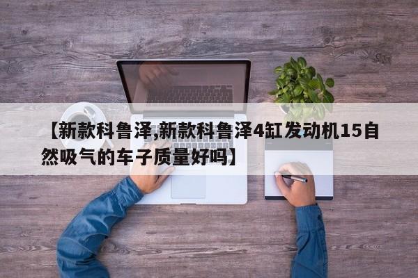 【新款科鲁泽,新款科鲁泽4缸发动机15自然吸气的车子质量好吗】