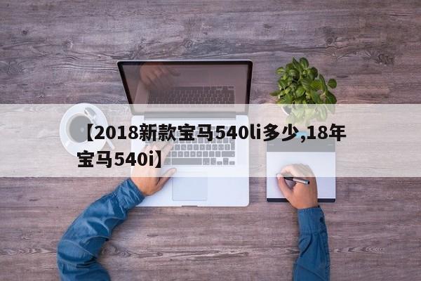 【2018新款宝马540li多少,18年宝马540i】
