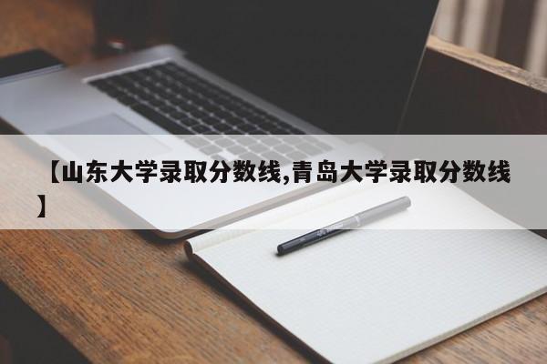 【山东大学录取分数线,青岛大学录取分数线】