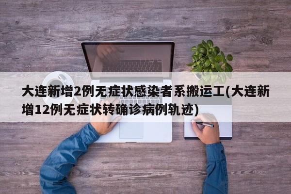 大连新增2例无症状感染者系搬运工(大连新增12例无症状转确诊病例轨迹)