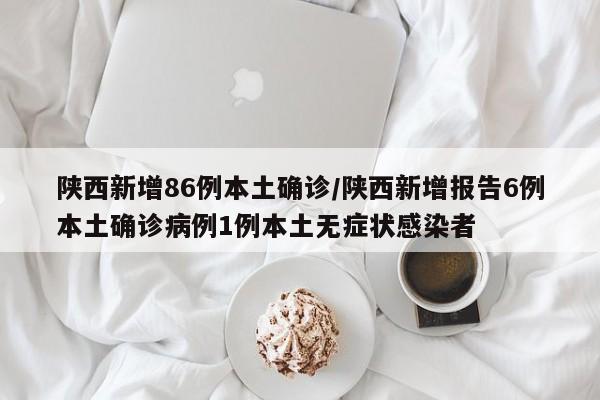 陕西新增86例本土确诊/陕西新增报告6例本土确诊病例1例本土无症状感染者