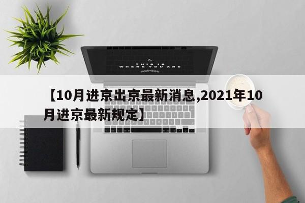 【10月进京出京最新消息,2021年10月进京最新规定】