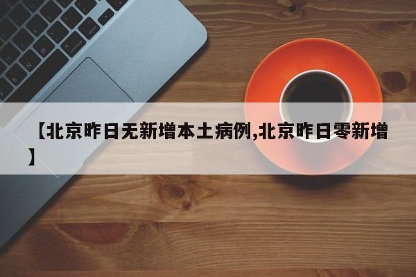 【北京昨日无新增本土病例,北京昨日零新增】