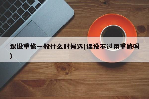 课设重修一般什么时候选(课设不过用重修吗)