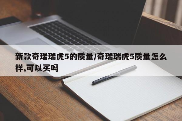 新款奇瑞瑞虎5的质量/奇瑞瑞虎5质量怎么样,可以买吗