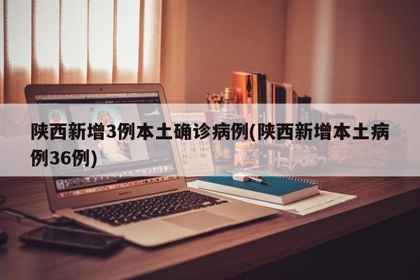 陕西新增3例本土确诊病例(陕西新增本土病例36例)