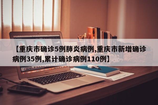 【重庆市确诊5例肺炎病例,重庆市新增确诊病例35例,累计确诊病例110例】