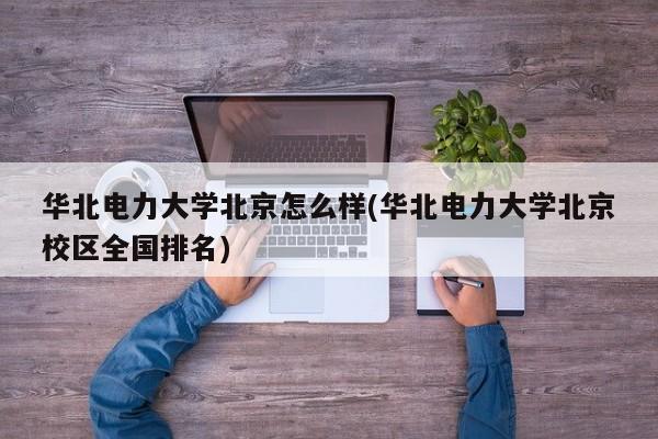 华北电力大学北京怎么样(华北电力大学北京校区全国排名)