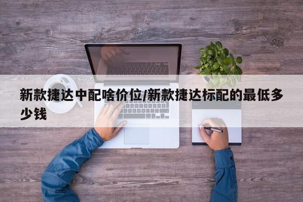 新款捷达中配啥价位/新款捷达标配的最低多少钱