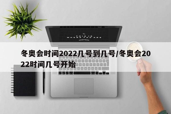 冬奥会时间2022几号到几号/冬奥会2022时间几号开始