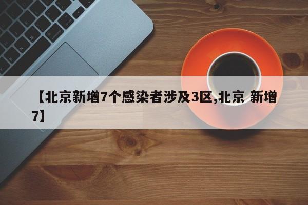 【北京新增7个感染者涉及3区,北京 新增7】