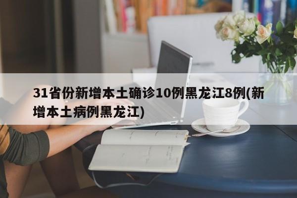 31省份新增本土确诊10例黑龙江8例(新增本土病例黑龙江)