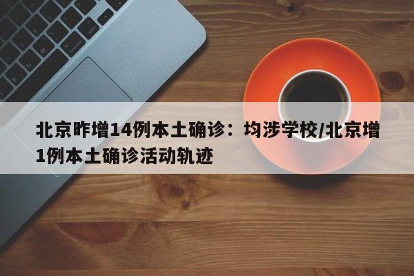 北京昨增14例本土确诊：均涉学校/北京增1例本土确诊活动轨迹