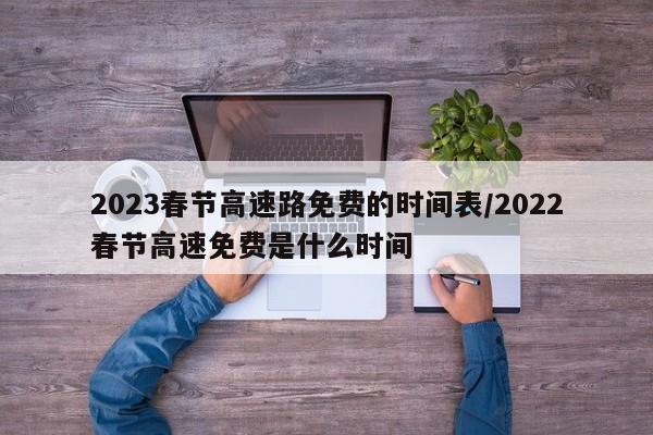 2023春节高速路免费的时间表/2022春节高速免费是什么时间