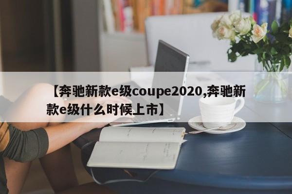 【奔驰新款e级coupe2020,奔驰新款e级什么时候上市】