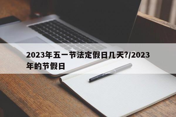 2023年五一节法定假日几天?/2023年的节假日