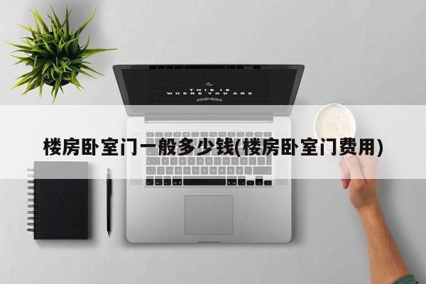楼房卧室门一般多少钱(楼房卧室门费用)