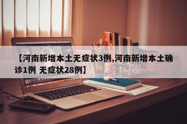 【河南新增本土无症状3例,河南新增本土确诊1例 无症状28例】