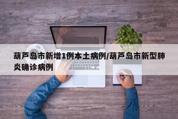 葫芦岛市新增1例本土病例/葫芦岛市新型肺炎确诊病例