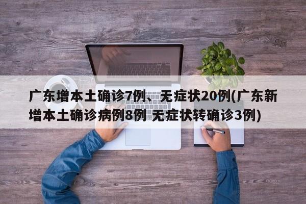 广东增本土确诊7例、无症状20例(广东新增本土确诊病例8例 无症状转确诊3例)