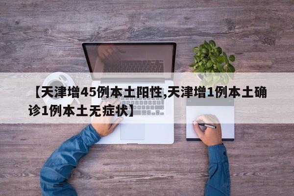 【天津增45例本土阳性,天津增1例本土确诊1例本土无症状】