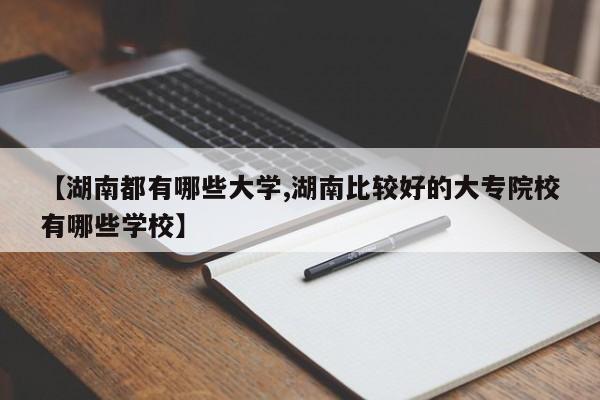 【湖南都有哪些大学,湖南比较好的大专院校有哪些学校】