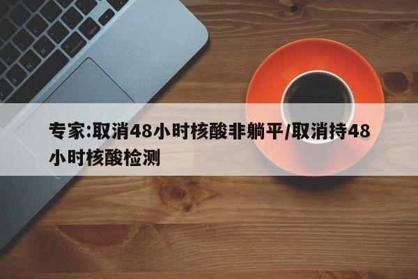 专家:取消48小时核酸非躺平/取消持48小时核酸检测