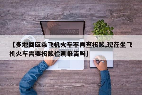 【多地回应乘飞机火车不再查核酸,现在坐飞机火车需要核酸检测报告吗】