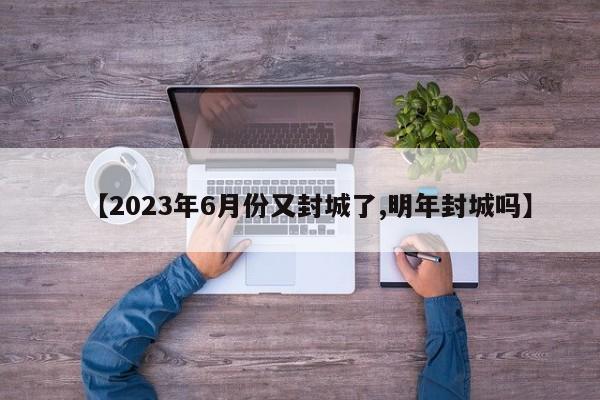【2023年6月份又封城了,明年封城吗】