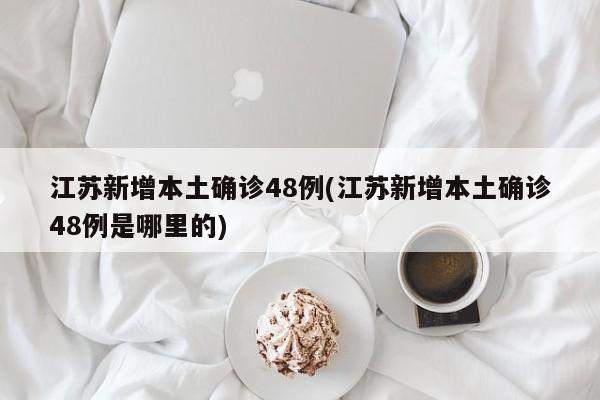 江苏新增本土确诊48例(江苏新增本土确诊48例是哪里的)