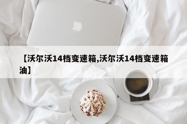 【沃尔沃14档变速箱,沃尔沃14档变速箱油】