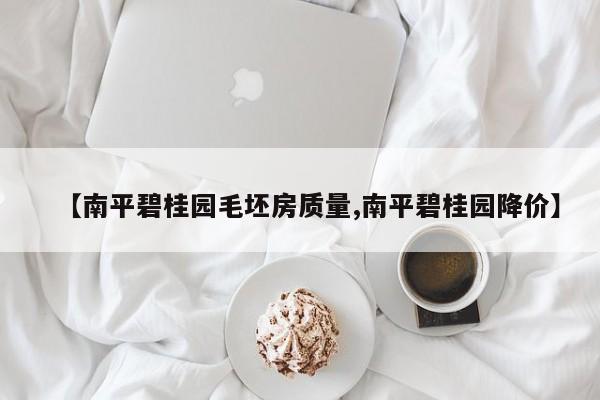 【南平碧桂园毛坯房质量,南平碧桂园降价】