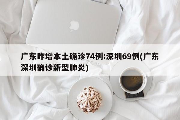 广东昨增本土确诊74例:深圳69例(广东深圳确诊新型肺炎)