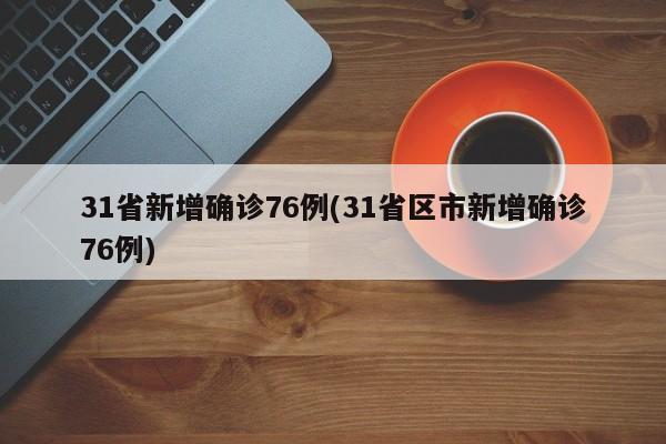 31省新增确诊76例(31省区市新增确诊76例)