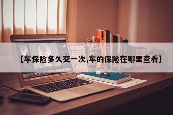 【车保险多久交一次,车的保险在哪里查看】