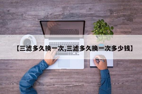 【三滤多久换一次,三滤多久换一次多少钱】