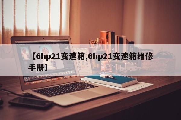 【6hp21变速箱,6hp21变速箱维修手册】