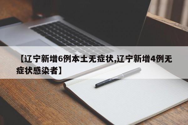 【辽宁新增6例本土无症状,辽宁新增4例无症状感染者】