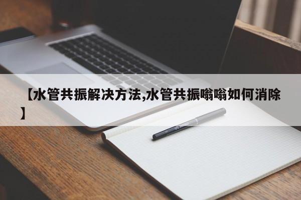 【水管共振解决方法,水管共振嗡嗡如何消除】