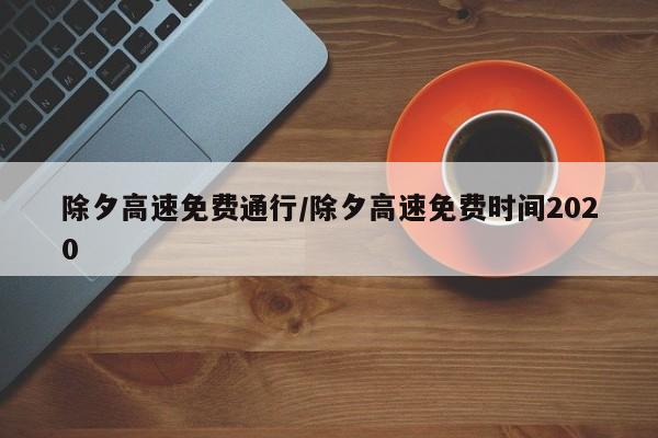除夕高速免费通行/除夕高速免费时间2020