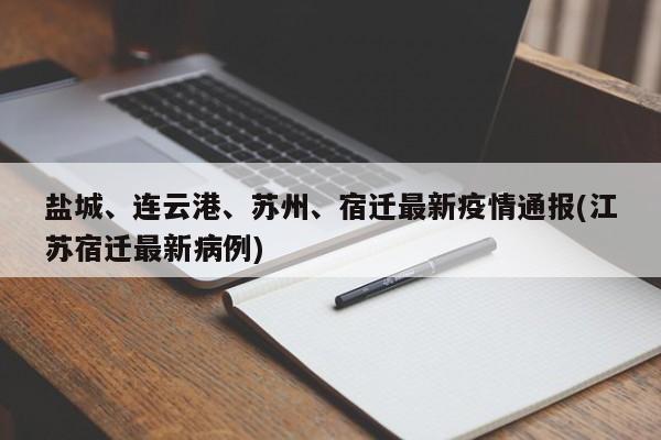 盐城、连云港、苏州、宿迁最新疫情通报(江苏宿迁最新病例)