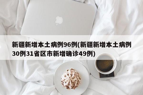 新疆新增本土病例96例(新疆新增本土病例30例31省区市新增确诊49例)