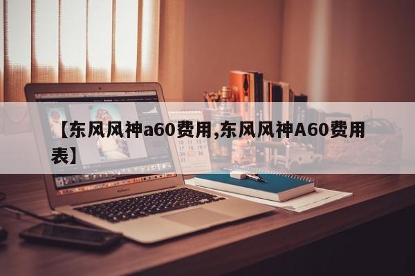 【东风风神a60费用,东风风神A60费用表】